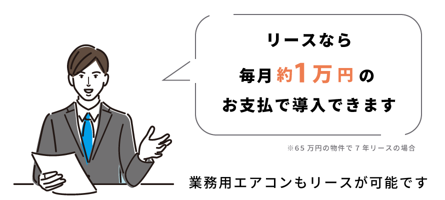 リースなら毎月約1万円のお支払で導入できます(65万円の物件で7年リースの場合)。業務用エアコンのリース契約も可能です。